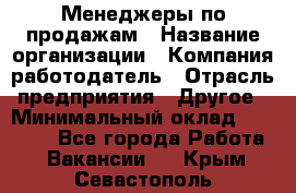 Менеджеры по продажам › Название организации ­ Компания-работодатель › Отрасль предприятия ­ Другое › Минимальный оклад ­ 15 000 - Все города Работа » Вакансии   . Крым,Севастополь
